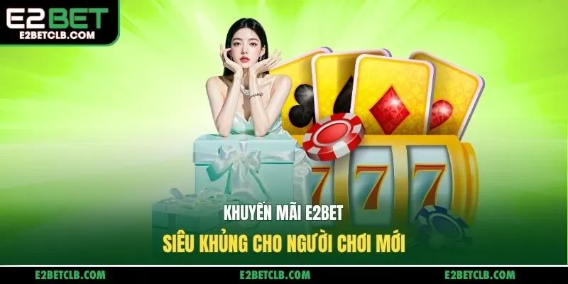 Khuyến mãi E2BET siêu khủng cho người chơi mới